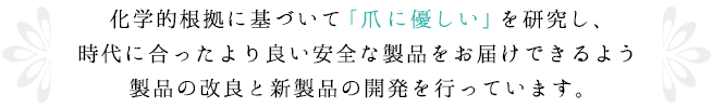 化学的根拠に基づいて｢爪に優しい」を研究し、時代に合ったより良い安全な製品をお届けできるよう製品の改良と新製品の開発を行っています。