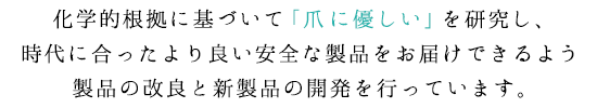 化学的根拠に基づいて｢爪に優しい」を研究し、時代に合ったより良い安全な製品をお届けできるよう製品の改良と新製品の開発を行っています。