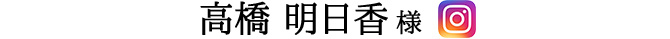 高橋 明日香 様